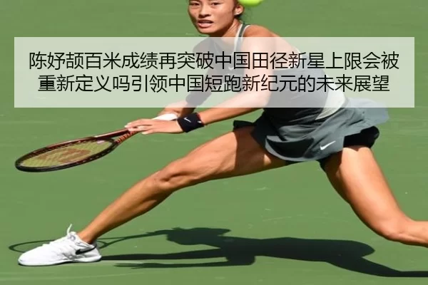 陈妤颉百米成绩再突破中国田径新星上限会被重新定义吗引领中国短跑新纪元的未来展望