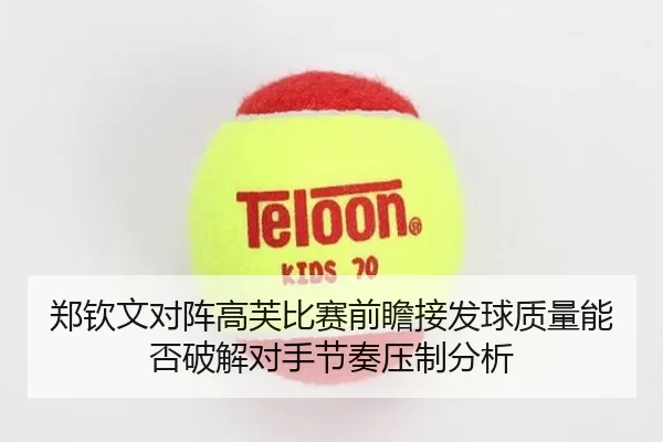 郑钦文对阵高芙比赛前瞻接发球质量能否破解对手节奏压制分析
