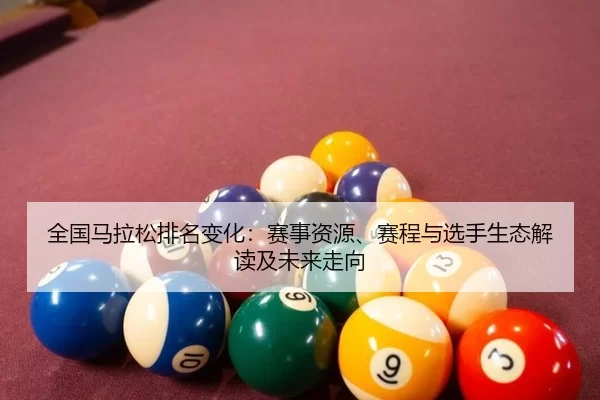全国马拉松排名变化：赛事资源、赛程与选手生态解读及未来走向