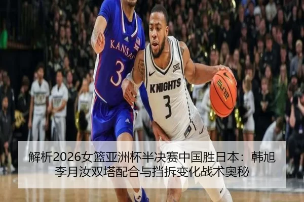 解析2026女篮亚洲杯半决赛中国胜日本：韩旭李月汝双塔配合与挡拆变化战术奥秘