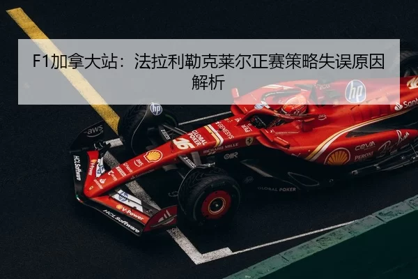 F1加拿大站：法拉利勒克莱尔正赛策略失误原因解析