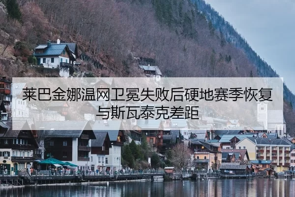 莱巴金娜温网卫冕失败后硬地赛季恢复与斯瓦泰克差距