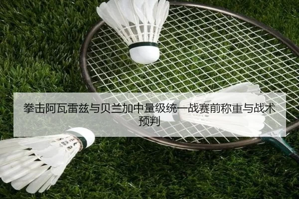拳击阿瓦雷兹与贝兰加中量级统一战赛前称重与战术预判